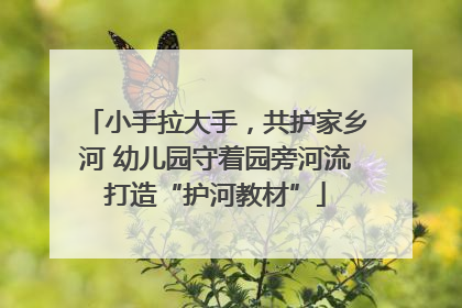 小手拉大手，共护家乡河 幼儿园守着园旁河流打造“护河教材”